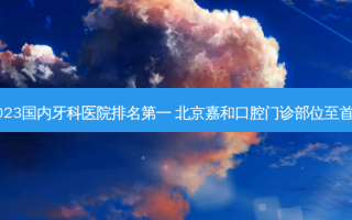 2023国内牙科医院 ***  北京嘉和口腔门诊部位至首列