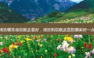 潍坊哪里做双眼皮 *** ，潍坊割双眼皮医院哪家好一点