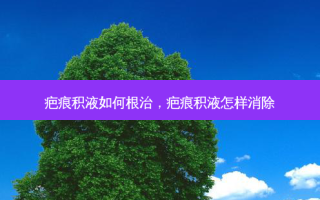 疤痕积液如何根治，疤痕积液怎样消除