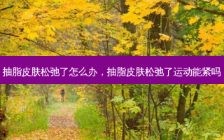 抽脂皮肤松弛了怎么办，抽脂皮肤松弛了运动能紧吗