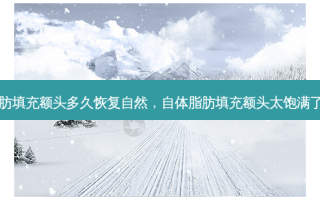 自体脂肪填充额头多久恢复自然，自体脂肪填充额头太饱满了怎么办
