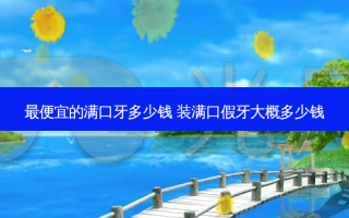  *** 的满口牙多少钱 装满口假牙大概多少钱