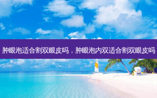 肿眼泡适合割双眼皮吗，肿眼泡内双适合割双眼皮吗
