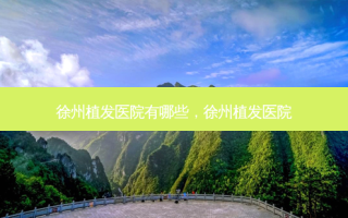 徐州植发医院有哪些，徐州植发医院