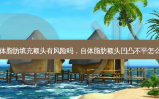 自体脂肪填充额头有风险吗，自体脂肪额头凹凸不平怎么办