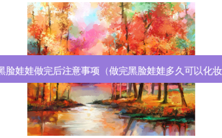 黑脸娃娃做完后注意事项（做完黑脸娃娃多久可以化妆）