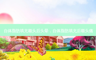 自体脂肪填充额头后头晕，自体脂肪填充后额头痛