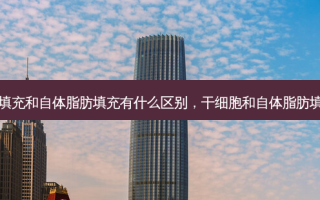 干细胞填充和自体脂肪填充有什么区别，干细胞和自体脂肪填充区别