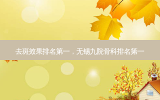 去斑效果 *** ，无锡九院骨科 *** 