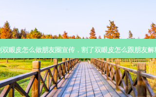 割双眼皮怎么做朋友圈宣传，割了双眼皮怎么跟朋友解释