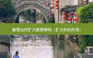 根管治疗扩大根管疼吗（扩大针的作用）