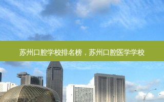 苏州口腔学校排名榜，苏州口腔医学学校