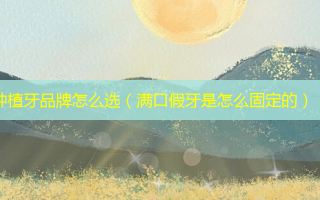 种植牙品牌怎么选（满口假牙是怎么固定的）