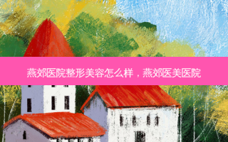 燕郊医院整形美容怎么样，燕郊医美医院