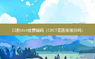 口腔cbct收费编码（CBCT是医保项目吗）