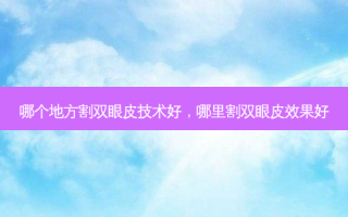 哪个地方割双眼皮技术好，哪里割双眼皮效果好