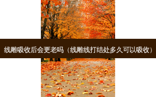 线雕吸收后会更老吗（线雕线打结处多久可以吸收）