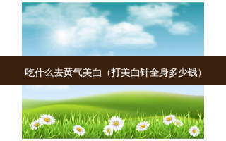 吃什么去黄气美白（打美白针全身多少钱）