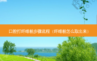 口腔打纤维桩步骤流程（纤维桩怎么取出来）