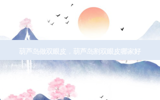 葫芦岛做双眼皮，葫芦岛割双眼皮哪家好