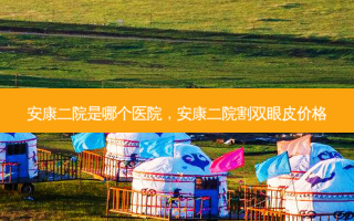 安康二院是哪个医院，安康二院割双眼皮价格