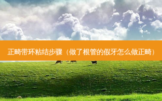 正畸带环粘结步骤（做了根管的假牙怎么做正畸）