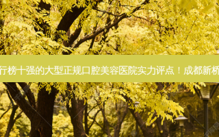 2023成都斜智齿排行榜十强的大型正规口腔美容医院实力评点！成都新桥口腔连锁 *** 推荐！
