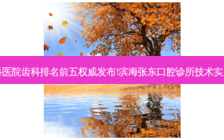 国内大齿科医院齿科排名前五 *** 发布!滨海张东口腔诊所技术实力位居榜首