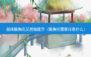 假体隆胸完又想做提升（隆胸完需要注意什么）