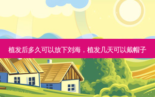 植发后多久可以放下刘海，植发几天可以戴帽子