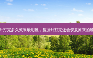 瘦脸针打完多久效果最明显，瘦脸针打完还会恢复原来的脸型吗