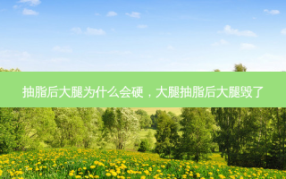 抽脂后大腿为什么会硬，大腿抽脂后大腿毁了