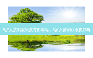 8岁女孩割双眼皮有影响吗，8岁女孩割双眼皮好吗