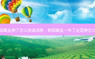 割双眼皮肿了怎么快速消肿，割双眼皮一年了还是肿怎么办