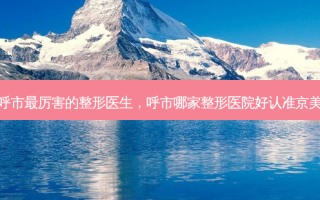 呼市最厉害的整形医生，呼市哪家整形医院好认准京美