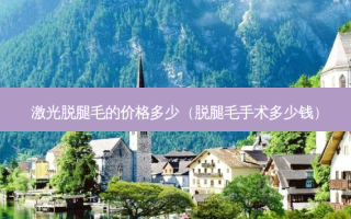 激光脱腿毛的价格多少（脱腿毛手术多少钱）