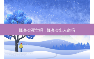 隆鼻会死亡吗，隆鼻会出人命吗