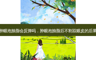 肿眼泡抽脂会反弹吗，肿眼泡抽脂后不割双眼皮的后果