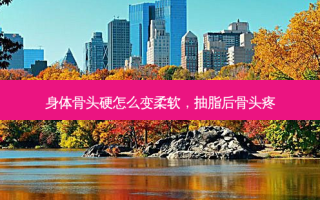 身体骨头硬怎么变柔软，抽脂后骨头疼