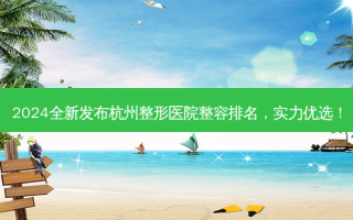 2024全新发布杭州整形医院整容排名，实力优选！