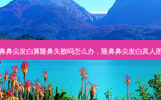 隆鼻鼻尖发白算隆鼻失败吗怎么办，隆鼻鼻尖发白真人图片