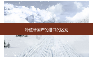种植牙国产的进口的区别