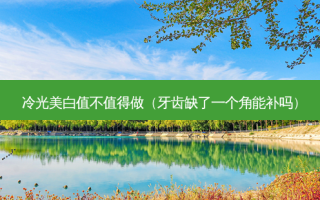 冷光美白值不值得做（牙齿缺了一个角能补吗）