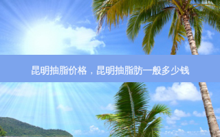 昆明抽脂价格，昆明抽脂肪一般多少钱