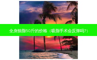 全身抽脂50斤的价格（吸脂手术会反弹吗?）