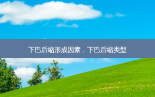 下巴后缩形成因素，下巴后缩类型