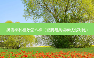奥齿泰种植牙怎么样（登腾与奥齿泰优劣对比）