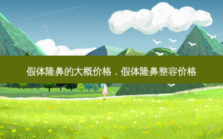 假体隆鼻的大概价格，假体隆鼻整容价格
