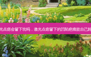 激光点痣会留下坑吗，激光点痣留下的凹陷疤痕能自己好吗