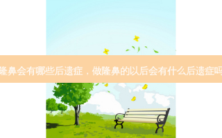 隆鼻会有哪些后遗症，做隆鼻的以后会有什么后遗症吗